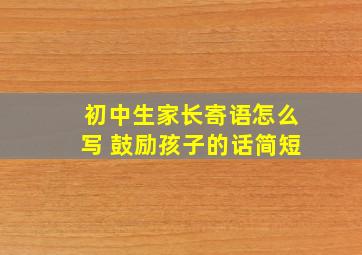 初中生家长寄语怎么写 鼓励孩子的话简短